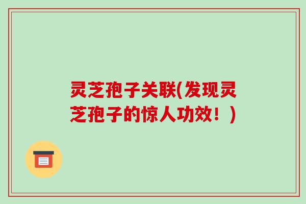 灵芝孢子关联(发现灵芝孢子的惊人功效!)