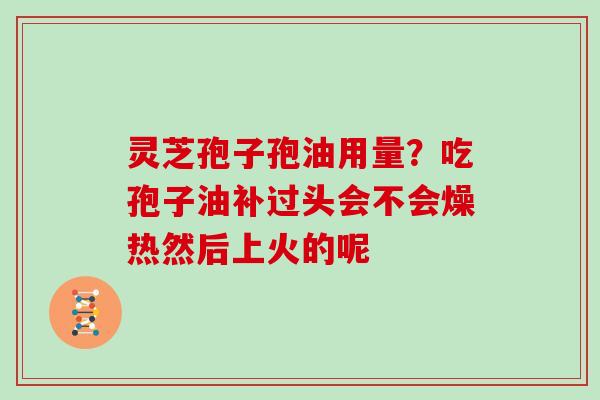 灵芝孢子孢油用量?吃孢子油补过头会不会燥热然后上火的呢