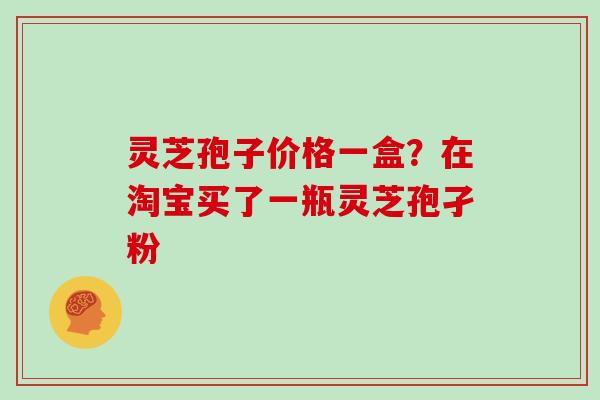 灵芝孢子价格一盒？在淘宝买了一瓶灵芝孢孑粉