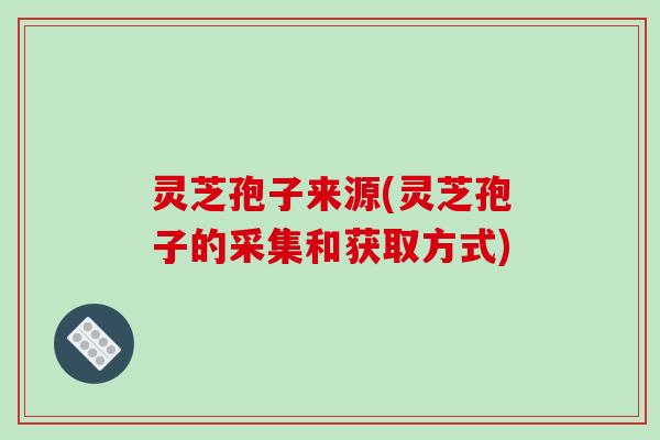 灵芝孢子来源(灵芝孢子的采集和获取方式)
