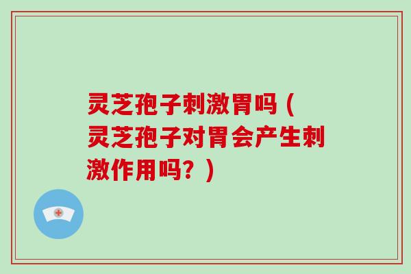 灵芝孢子刺激胃吗 (灵芝孢子对胃会产生刺激作用吗？)
