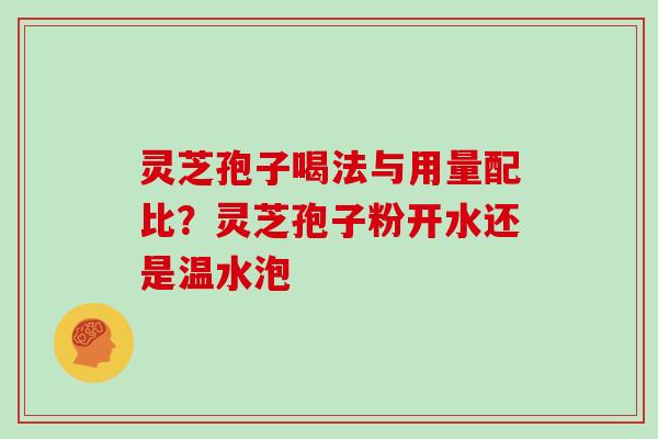 灵芝孢子喝法与用量配比?灵芝孢子粉开水还是温水泡