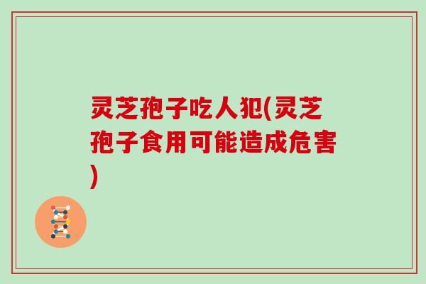 灵芝孢子吃人犯(灵芝孢子食用可能造成危害)