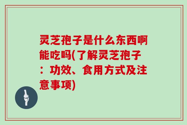 灵芝孢子是什么东西啊能吃吗(了解灵芝孢子：功效、食用方式及注意事项)