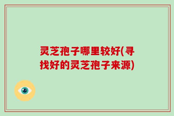 灵芝孢子哪里较好(寻找好的灵芝孢子来源)