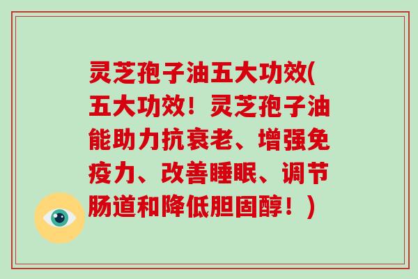 灵芝孢子油五大功效(五大功效!灵芝孢子油能助力抗衰老、增强免疫力、改善睡眠、调节肠道和降低胆固醇!)