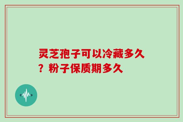 灵芝孢子可以冷藏多久?粉子保质期多久