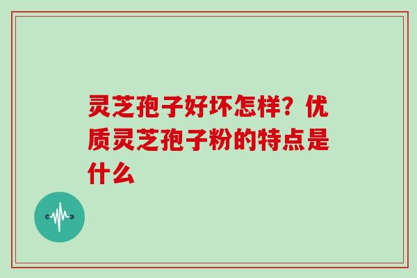 灵芝孢子好坏怎样？优质灵芝孢子粉的特点是什么