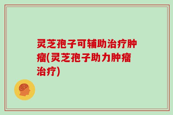 灵芝孢子可辅助治疗肿瘤(灵芝孢子助力肿瘤治疗)