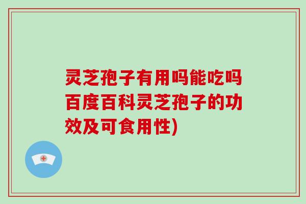 灵芝孢子有用吗能吃吗百度百科灵芝孢子的功效及可食用性)