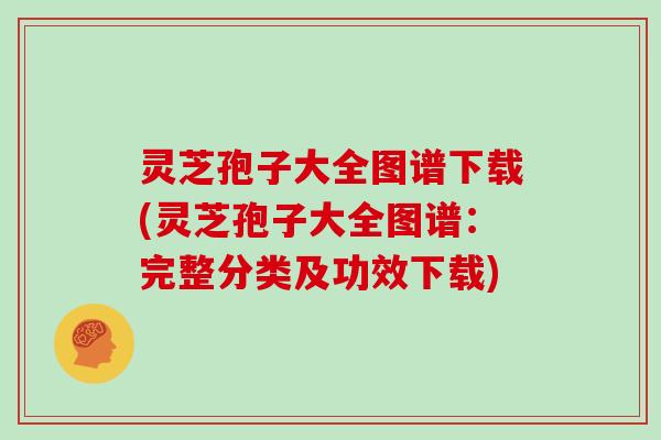 灵芝孢子大全图谱下载(灵芝孢子大全图谱:完整分类及功效下载)