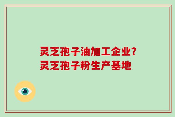 灵芝孢子油加工企业？灵芝孢子粉生产基地
