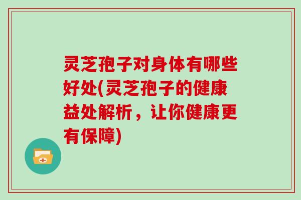 灵芝孢子对身体有哪些好处(灵芝孢子的健康益处解析,让你健康更有保障)