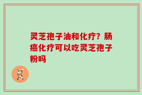 灵芝孢子油和化疗？肠癌化疗可以吃灵芝孢子粉吗