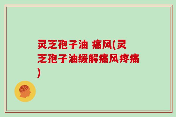 灵芝孢子油 痛风(灵芝孢子油缓解痛风疼痛)