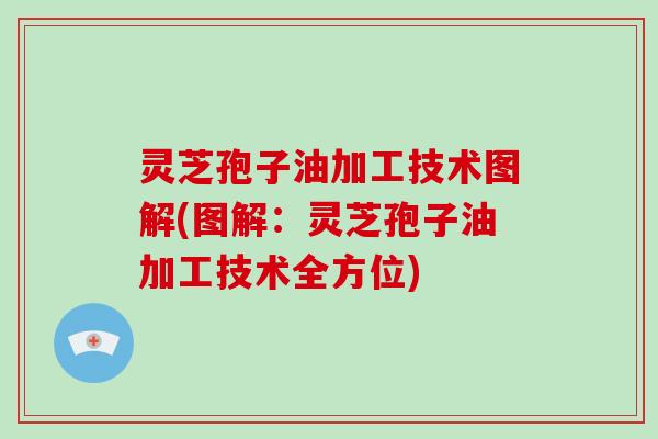 灵芝孢子油加工技术图解(图解:灵芝孢子油加工技术全方位)