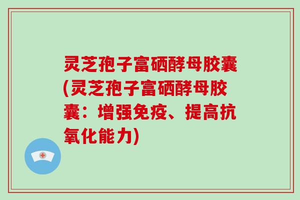 灵芝孢子富硒酵母胶囊(灵芝孢子富硒酵母胶囊：增强免疫、提高抗氧化能力)