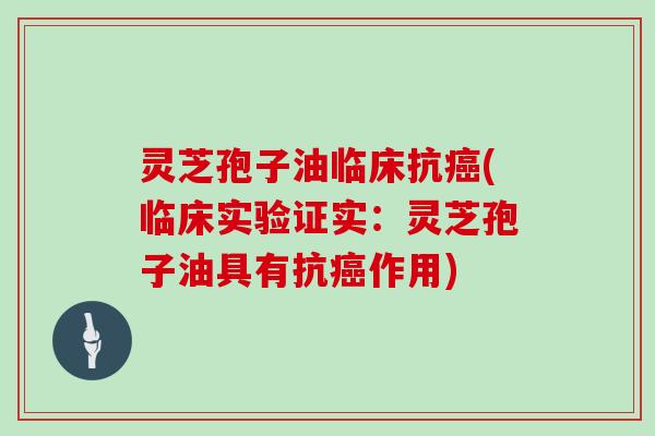 灵芝孢子油临床抗癌(临床实验证实：灵芝孢子油具有抗癌作用)