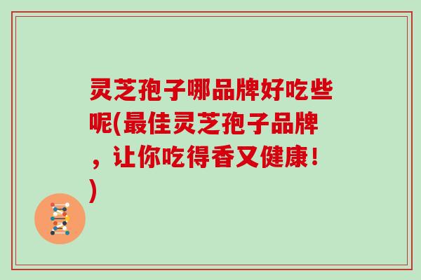 灵芝孢子哪品牌好吃些呢(最佳灵芝孢子品牌,让你吃得香又健康!)