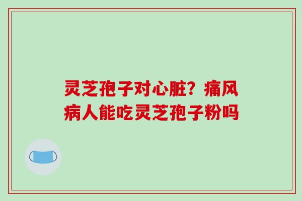 灵芝孢子对心脏?痛风病人能吃灵芝孢子粉吗