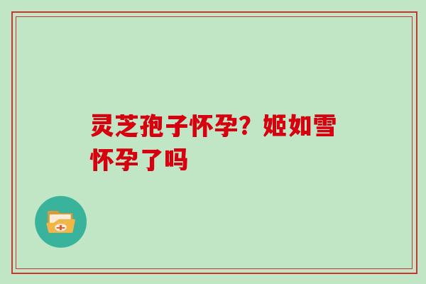 灵芝孢子怀孕?姬如雪怀孕了吗
