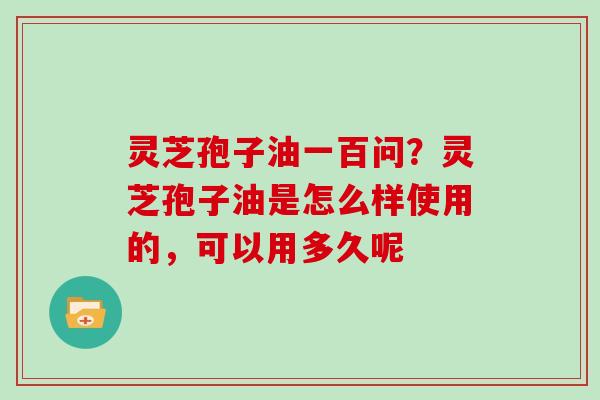 灵芝孢子油一百问?灵芝孢子油是怎么样使用的,可以用多久呢