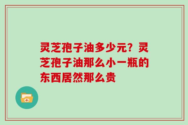 灵芝孢子油多少元？灵芝孢子油那么小一瓶的东西居然那么贵