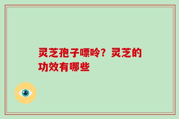 灵芝孢子嘌呤？灵芝的功效有哪些