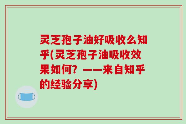 灵芝孢子油好吸收么知乎(灵芝孢子油吸收效果如何？——来自知乎的经验分享)