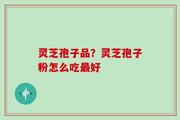 灵芝孢子品？灵芝孢子粉怎么吃最好