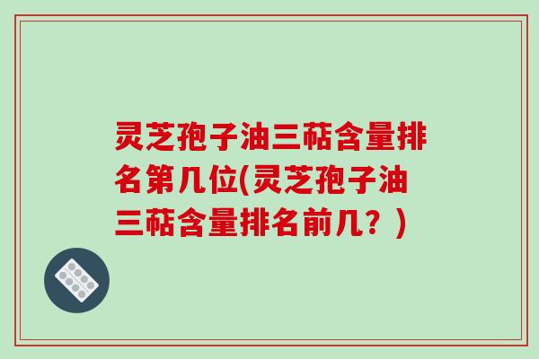 灵芝孢子油三萜含量排名第几位(灵芝孢子油三萜含量排名前几?)