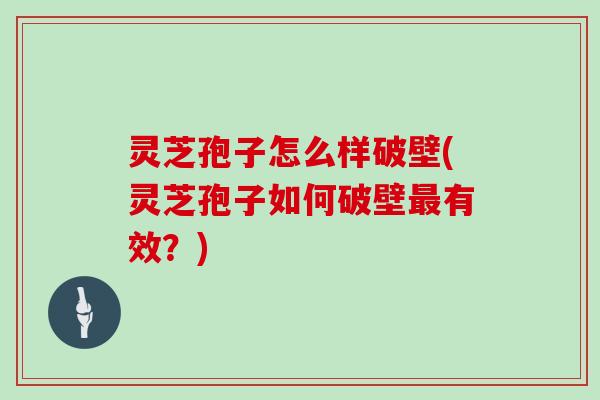 灵芝孢子怎么样破壁(灵芝孢子如何破壁最有效?)