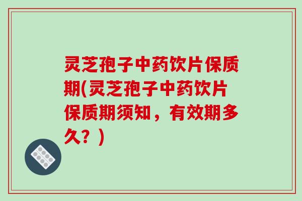 灵芝孢子中药饮片保质期(灵芝孢子中药饮片保质期须知，有效期多久？)