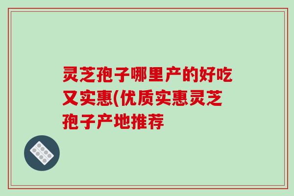 灵芝孢子哪里产的好吃又实惠(优质实惠灵芝孢子产地推荐