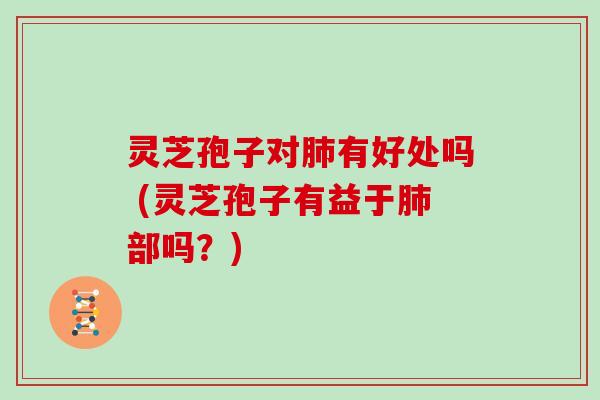 灵芝孢子对肺有好处吗 (灵芝孢子有益于肺部吗？)