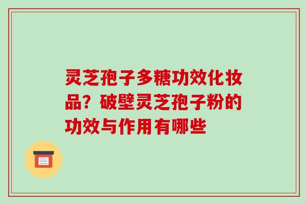 灵芝孢子多糖功效化妆品？破壁灵芝孢子粉的功效与作用有哪些