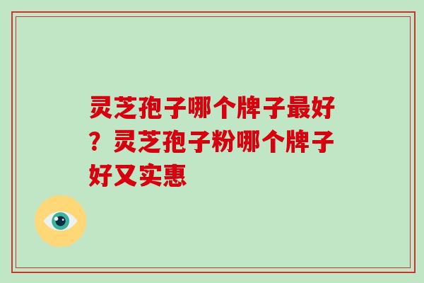 灵芝孢子哪个牌子最好?灵芝孢子粉哪个牌子好又实惠