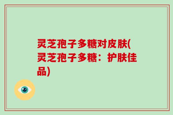 灵芝孢子多糖对皮肤(灵芝孢子多糖：护肤佳品)