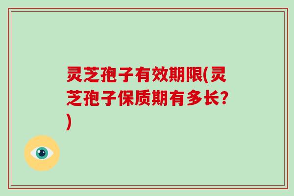 灵芝孢子有效期限(灵芝孢子保质期有多长?)