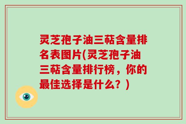 灵芝孢子油三萜含量排名表图片(灵芝孢子油三萜含量排行榜,你的最佳选择是什么?)