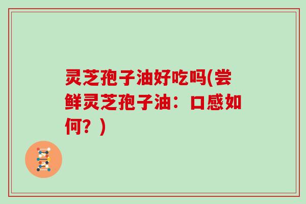 灵芝孢子油好吃吗(尝鲜灵芝孢子油:口感如何?)