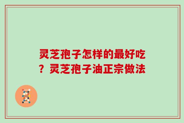 灵芝孢子怎样的最好吃？灵芝孢子油正宗做法