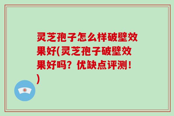灵芝孢子怎么样破壁效果好(灵芝孢子破壁效果好吗?优缺点评测!)