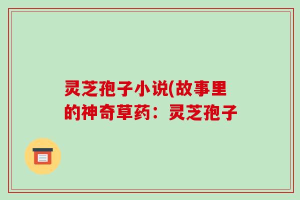 灵芝孢子小说(故事里的神奇草药：灵芝孢子