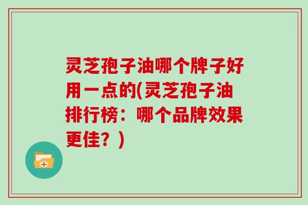 灵芝孢子油哪个牌子好用一点的(灵芝孢子油排行榜:哪个品牌效果更佳?)