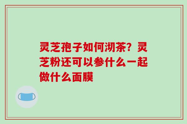 灵芝孢子如何沏茶？灵芝粉还可以参什么一起做什么面膜