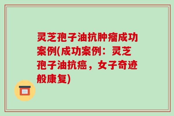 灵芝孢子油抗肿瘤成功案例(成功案例：灵芝孢子油抗癌，女子奇迹般康复)