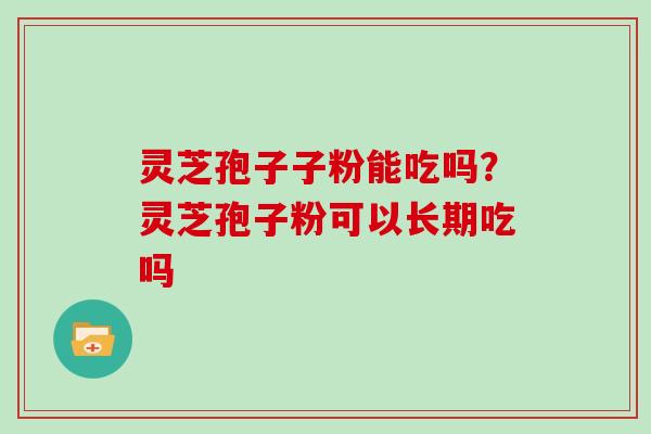 灵芝孢子子粉能吃吗?灵芝孢子粉可以长期吃吗