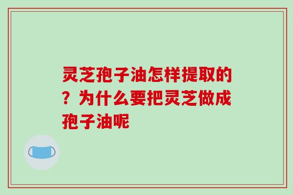 灵芝孢子油怎样提取的?为什么要把灵芝做成孢子油呢