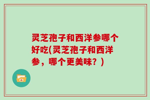 灵芝孢子和西洋参哪个好吃(灵芝孢子和西洋参,哪个更美味?)